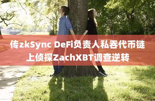 传zkSync DeFi负责人私吞代币链上侦探ZachXBT调查逆转