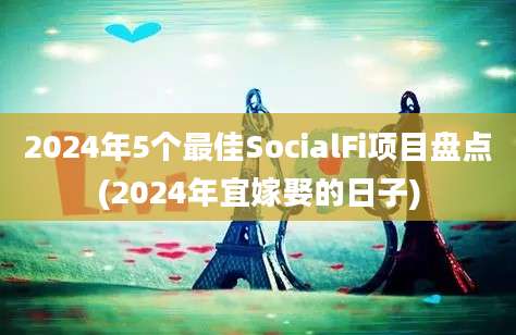 2024年5个最佳SocialFi项目盘点(2024年宜嫁娶的日子)