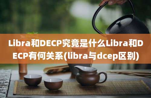 Libra和DECP究竟是什么Libra和DECP有何关系(libra与dcep区别)