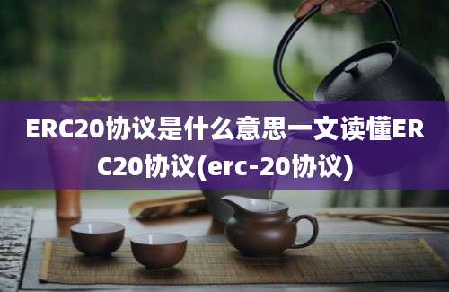 ERC20协议是什么意思一文读懂ERC20协议(erc-20协议)