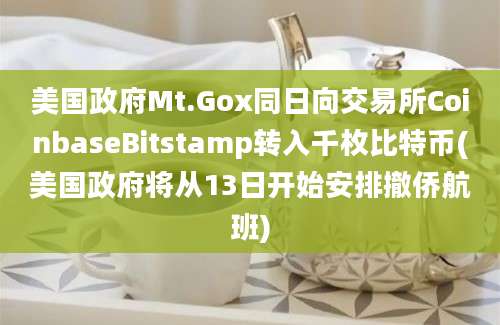 美国政府Mt.Gox同日向交易所CoinbaseBitstamp转入千枚比特币(美国政府将从13日开始安排撤侨航班)