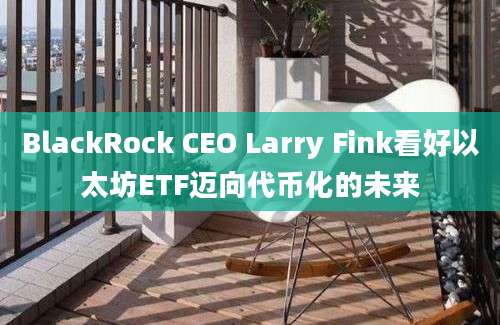 BlackRock CEO Larry Fink看好以太坊ETF迈向代币化的未来