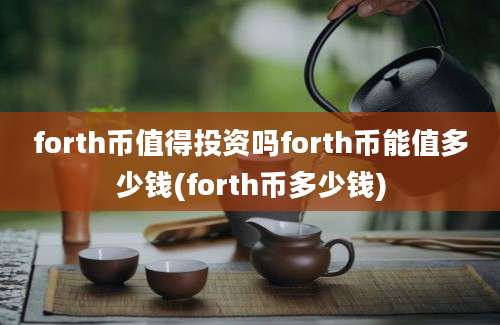 forth币值得投资吗forth币能值多少钱(forth币多少钱)