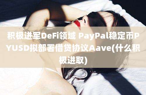 积极进军DeFi领域 PayPal稳定币PYUSD拟部署借贷协议Aave(什么积极进取)