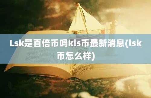 Lsk是百倍币吗kls币最新消息(lsk币怎么样)