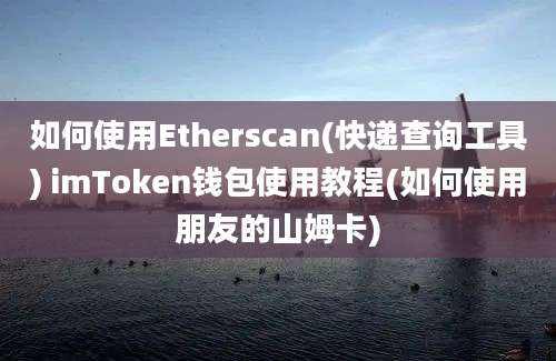 如何使用Etherscan(快递查询工具) imToken钱包使用教程(如何使用朋友的山姆卡)