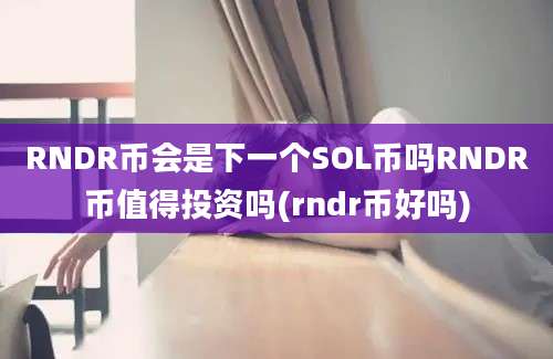 RNDR币会是下一个SOL币吗RNDR币值得投资吗(rndr币好吗)