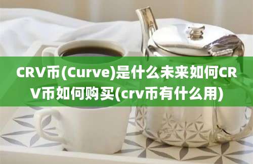 CRV币(Curve)是什么未来如何CRV币如何购买(crv币有什么用)