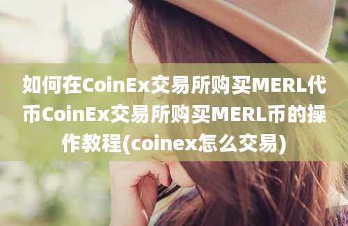 如何在CoinEx交易所购买MERL代币CoinEx交易所购买MERL币的操作教程(coinex怎么交易)