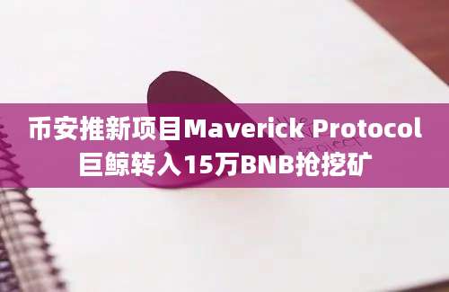 币安推新项目Maverick Protocol巨鲸转入15万BNB抢挖矿