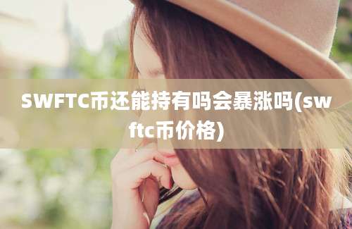 SWFTC币还能持有吗会暴涨吗(swftc币价格)