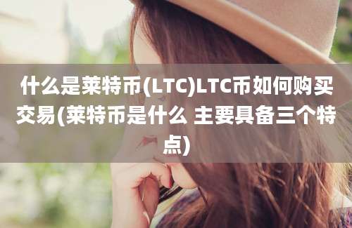 什么是莱特币(LTC)LTC币如何购买交易(莱特币是什么 主要具备三个特点)