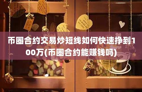 币圈合约交易炒短线如何快速挣到100万(币圈合约能赚钱吗)