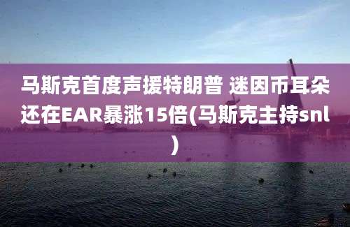 马斯克首度声援特朗普 迷因币耳朵还在EAR暴涨15倍(马斯克主持snl)