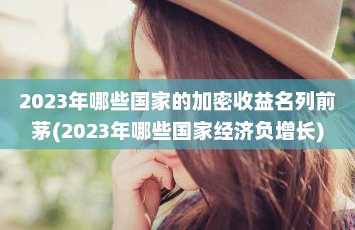 2023年哪些国家的加密收益名列前茅(2023年哪些国家经济负增长)