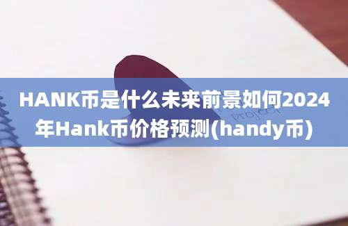 HANK币是什么未来前景如何2024年Hank币价格预测(handy币)