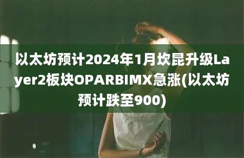 以太坊预计2024年1月坎昆升级Layer2板块OPARBIMX急涨(以太坊预计跌至900)