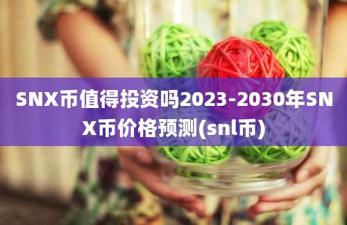 SNX币值得投资吗2023-2030年SNX币价格预测(snl币)