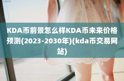 KDA币前景怎么样KDA币未来价格预测(2023-2030年)(kda币交易网站)