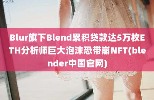 Blur旗下Blend累积贷款达5万枚ETH分析师巨大泡沫恐带崩NFT(blender中国官网)