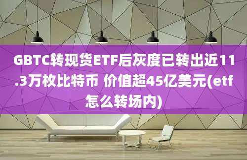 GBTC转现货ETF后灰度已转出近11.3万枚比特币 价值超45亿美元(etf怎么转场内)