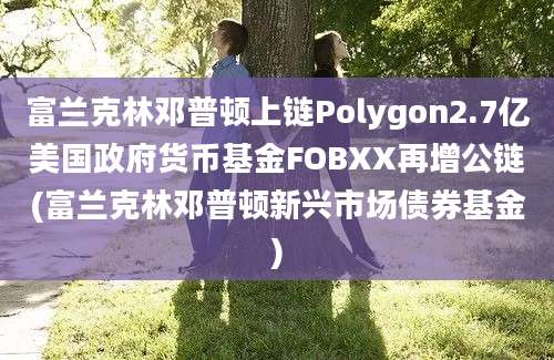 富兰克林邓普顿上链Polygon2.7亿美国政府货币基金FOBXX再增公链(富兰克林邓普顿新兴市场债券基金)