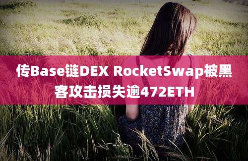 传Base链DEX RocketSwap被黑客攻击损失逾472ETH