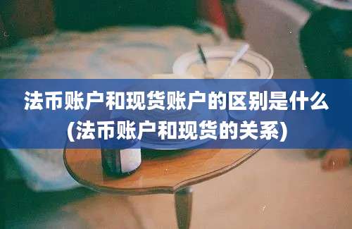 法币账户和现货账户的区别是什么(法币账户和现货的关系)