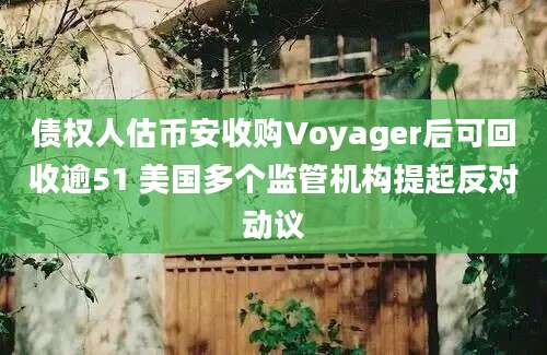 债权人估币安收购Voyager后可回收逾51 美国多个监管机构提起反对动议