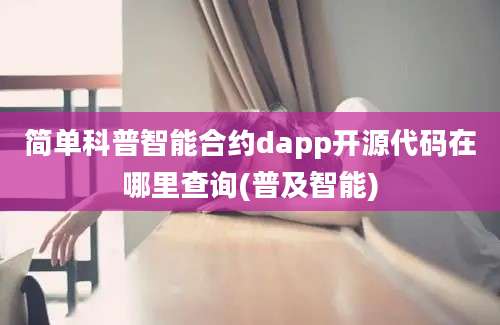 简单科普智能合约dapp开源代码在哪里查询(普及智能)