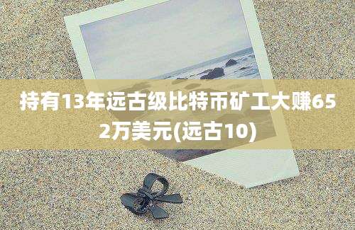 持有13年远古级比特币矿工大赚652万美元(远古10)