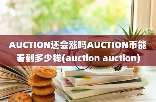 AUCTION还会涨吗AUCTION币能看到多少钱(auction auction)