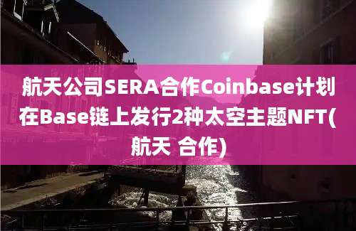 航天公司SERA合作Coinbase计划在Base链上发行2种太空主题NFT(航天 合作)