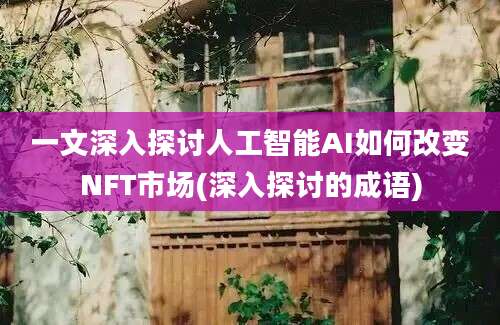 一文深入探讨人工智能AI如何改变NFT市场(深入探讨的成语)