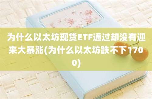 为什么以太坊现货ETF通过却没有迎来大暴涨(为什么以太坊跌不下1700)