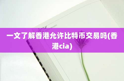 一文了解香港允许比特币交易吗(香港cia)