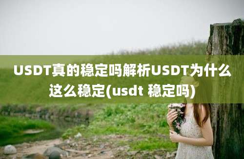 USDT真的稳定吗解析USDT为什么这么稳定(usdt 稳定吗)