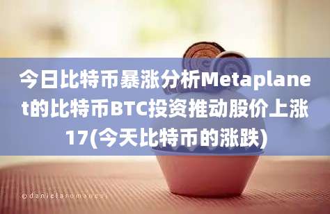 今日比特币暴涨分析Metaplanet的比特币BTC投资推动股价上涨17(今天比特币的涨跌)