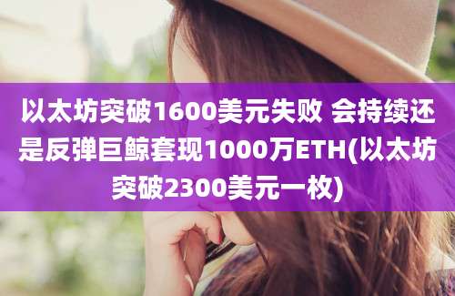 以太坊突破1600美元失败 会持续还是反弹巨鲸套现1000万ETH(以太坊突破2300美元一枚)