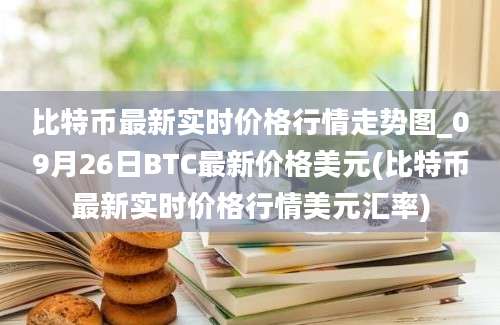 比特币最新实时价格行情走势图_09月26日BTC最新价格美元(比特币最新实时价格行情美元汇率)