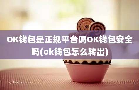 OK钱包是正规平台吗OK钱包安全吗(ok钱包怎么转出)