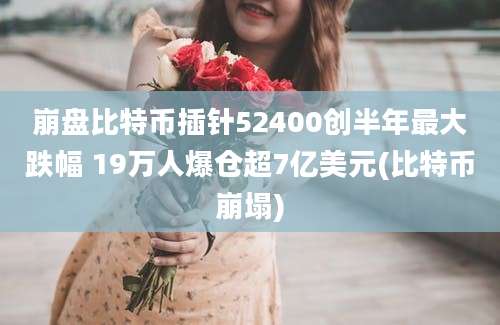 崩盘比特币插针52400创半年最大跌幅 19万人爆仓超7亿美元(比特币崩塌)