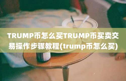 TRUMP币怎么买TRUMP币买卖交易操作步骤教程(trump币怎么买)