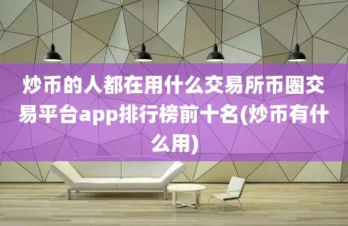 炒币的人都在用什么交易所币圈交易平台app排行榜前十名(炒币有什么用)