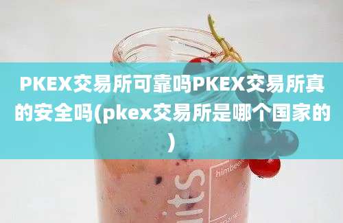 PKEX交易所可靠吗PKEX交易所真的安全吗(pkex交易所是哪个国家的)