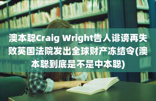 澳本聪Craig Wright告人诽谤再失败英国法院发出全球财产冻结令(澳本聪到底是不是中本聪)