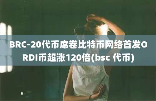 BRC-20代币席卷比特币网络首发ORDI币超涨120倍(bsc 代币)