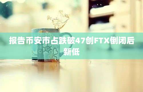 报告币安市占跌破47创FTX倒闭后新低