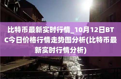 比特币最新实时行情_10月12日BTC今日价格行情走势图分析(比特币最新实时行情分析)