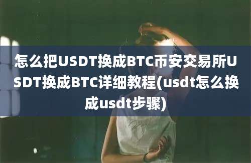 怎么把USDT换成BTC币安交易所USDT换成BTC详细教程(usdt怎么换成usdt步骤)